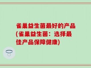 雀巢益生菌最好的产品(雀巢益生菌：选择最佳产品保障健康)
