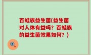 百蛙族益生菌(益生菌对人体有益吗？百蛙族的益生菌效果如何？)