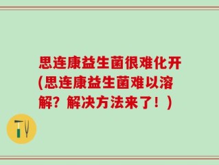 思连康益生菌很难化开(思连康益生菌难以溶解？解决方法来了！)
