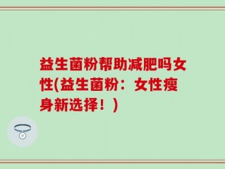 益生菌粉帮助减肥吗女性(益生菌粉：女性瘦身新选择！)