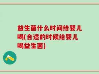 益生菌什么时间给婴儿喝(合适的时候给婴儿喝益生菌)