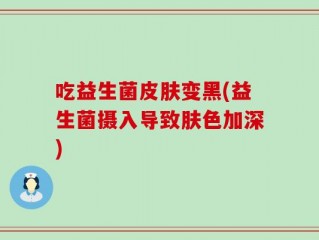 吃益生菌皮肤变黑(益生菌摄入导致肤色加深)