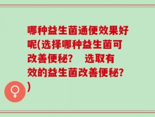哪种益生菌通便效果好呢(选择哪种益生菌可改善便秘？  选取有效的益生菌改善便秘？)