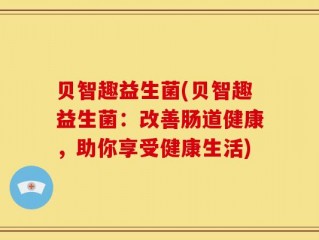 贝智趣益生菌(贝智趣益生菌：改善肠道健康，助你享受健康生活)