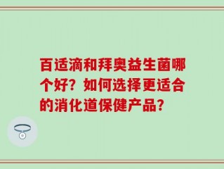 百适滴和拜奥益生菌哪个好？如何选择更适合的消化道保健产品？