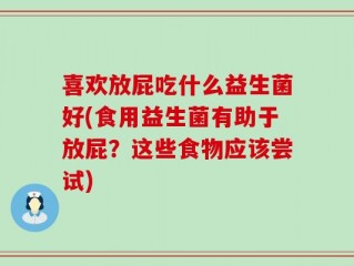 喜欢放屁吃什么益生菌好(食用益生菌有助于放屁？这些食物应该尝试)