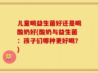 儿童喝益生菌好还是喝酸奶好(酸奶与益生菌：孩子们哪种更好喝？)