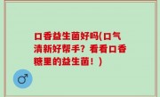 口香益生菌好吗(口气清新好帮手？看看口香糖里的益生菌！)