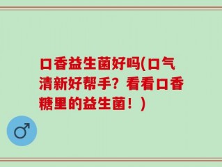 口香益生菌好吗(口气清新好帮手？看看口香糖里的益生菌！)