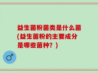 益生菌粉菌类是什么菌(益生菌粉的主要成分是哪些菌种？)