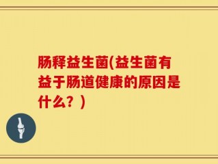 肠释益生菌(益生菌有益于肠道健康的原因是什么？)