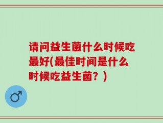 请问益生菌什么时候吃最好(最佳时间是什么时候吃益生菌？)