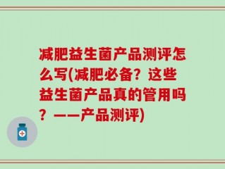减肥益生菌产品测评怎么写(减肥必备？这些益生菌产品真的管用吗？——产品测评)