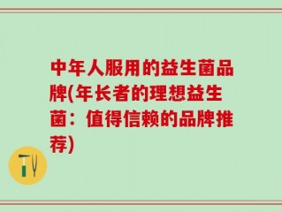 中年人服用的益生菌品牌(年长者的理想益生菌：值得信赖的品牌推荐)