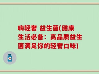 嗨轻奢 益生菌(健康生活必备：高品质益生菌满足你的轻奢口味)