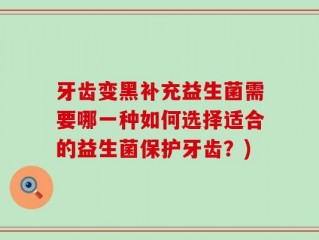 牙齿变黑补充益生菌需要哪一种如何选择适合的益生菌保护牙齿？)