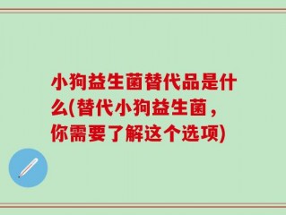 小狗益生菌替代品是什么(替代小狗益生菌，你需要了解这个选项)
