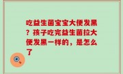 吃益生菌宝宝大便发黑？孩子吃完益生菌拉大便发黑一样的，是怎么了