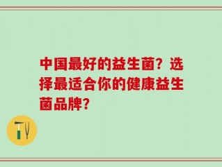 中国最好的益生菌？选择最适合你的健康益生菌品牌？