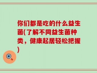 你们都是吃的什么益生菌(了解不同益生菌种类，健康起居轻松把握)
