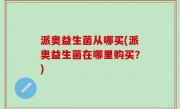 派奥益生菌从哪买(派奥益生菌在哪里购买？)
