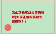 怎么正确买益生菌奶粉呢(如何正确购买益生菌奶粉？)