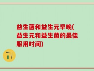 益生菌和益生元早晚(益生元和益生菌的最佳服用时间)