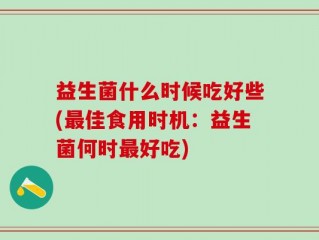 益生菌什么时候吃好些(最佳食用时机：益生菌何时最好吃)
