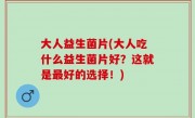大人益生菌片(大人吃什么益生菌片好？这就是最好的选择！)