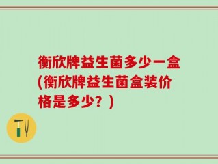 衡欣牌益生菌多少一盒(衡欣牌益生菌盒装价格是多少？)