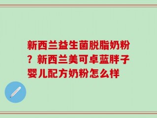 新西兰益生菌脱脂奶粉？新西兰美可卓蓝胖子婴儿配方奶粉怎么样