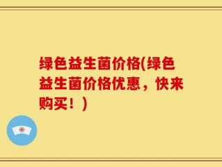绿色益生菌价格(绿色益生菌价格优惠，快来购买！)