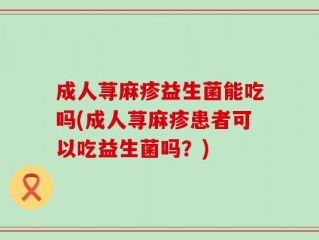 成人荨麻疹益生菌能吃吗(成人荨麻疹患者可以吃益生菌吗？)