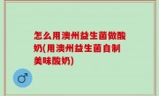 怎么用澳州益生菌做酸奶(用澳州益生菌自制美味酸奶)