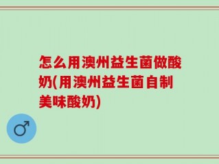 怎么用澳州益生菌做酸奶(用澳州益生菌自制美味酸奶)