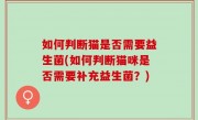 如何判断猫是否需要益生菌(如何判断猫咪是否需要补充益生菌？)