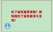 吃了益生菌胃发胀？想知道吃了益生菌多久见效？
