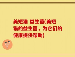 美短猫 益生菌(美短猫的益生菌，为它们的健康提供帮助)