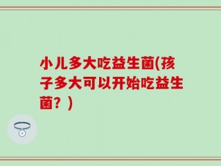 小儿多大吃益生菌(孩子多大可以开始吃益生菌？)