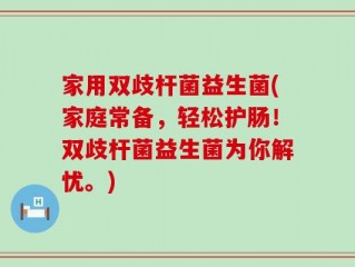 家用双歧杆菌益生菌(家庭常备，轻松护肠！双歧杆菌益生菌为你解忧。)