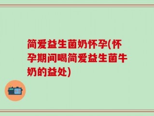简爱益生菌奶怀孕(怀孕期间喝简爱益生菌牛奶的益处)