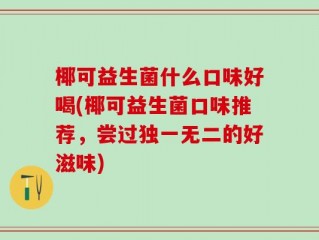 椰可益生菌什么口味好喝(椰可益生菌口味推荐，尝过独一无二的好滋味)