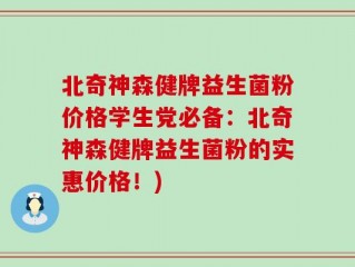 北奇神森健牌益生菌粉价格学生党必备：北奇神森健牌益生菌粉的实惠价格！)