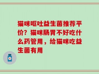 猫咪呕吐益生菌推荐平价？猫咪肠胃不好吃什么药管用，给猫咪吃益生菌有用