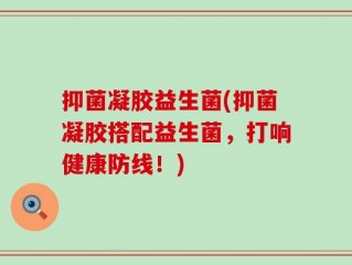 抑菌凝胶益生菌(抑菌凝胶搭配益生菌，打响健康防线！)