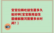 宝宝拉稀吃益生菌多久能好啊(宝宝服用益生菌缓解腹泻需要多长时间？)