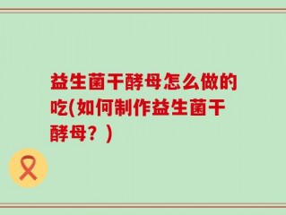 益生菌干酵母怎么做的吃(如何制作益生菌干酵母？)