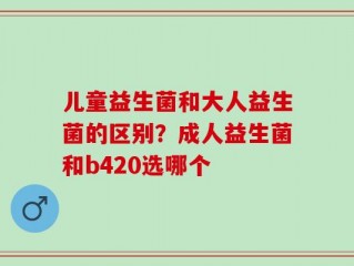 儿童益生菌和大人益生菌的区别？成人益生菌和b420选哪个