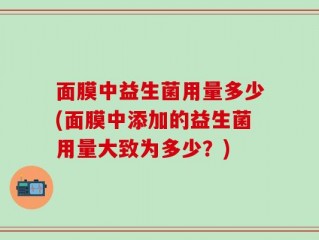 面膜中益生菌用量多少(面膜中添加的益生菌用量大致为多少？)