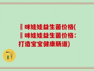 媽咪娃娃益生菌价格(媽咪娃娃益生菌价格：打造宝宝健康肠道)